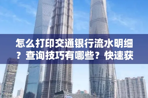 怎么打印交通银行流水明细?查询技巧有哪些?快速获取攻略