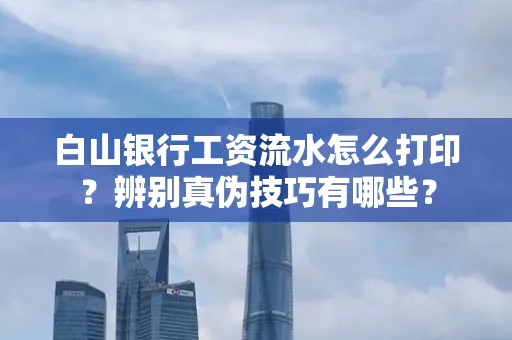 白山银行工资流水怎么打印？辨别真伪技巧有哪些？