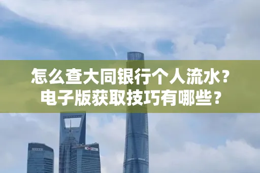 怎么查大同银行个人流水？电子版获取技巧有哪些？