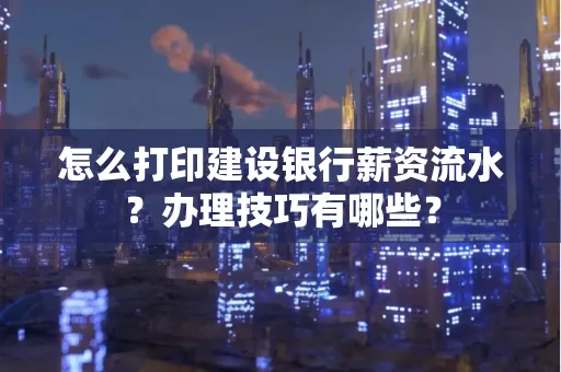 怎么打印建设银行薪资流水？办理技巧有哪些？